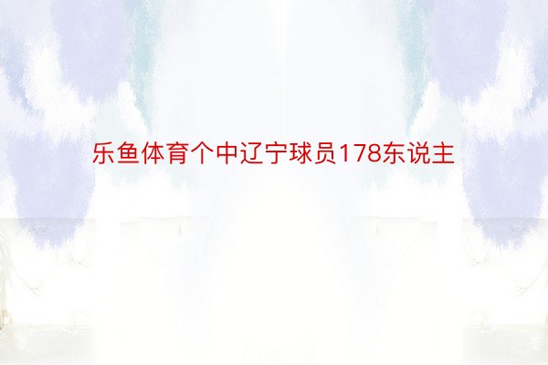 乐鱼体育个中辽宁球员178东说主