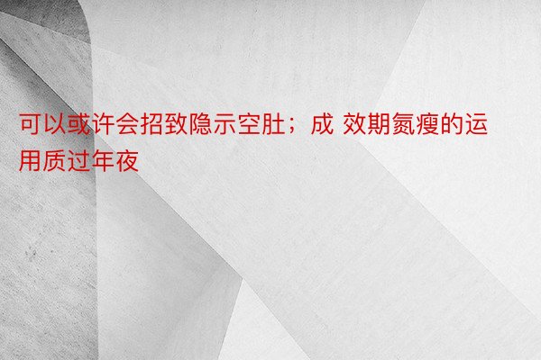 可以或许会招致隐示空肚；成 效期氮瘦的运用质过年夜