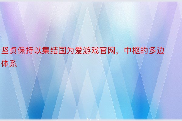 坚贞保持以集结国为爱游戏官网，中枢的多边体系