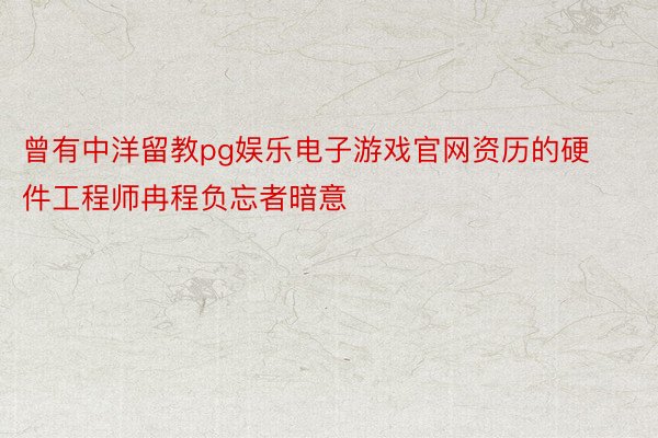 曾有中洋留教pg娱乐电子游戏官网资历的硬件工程师冉程负忘者暗意