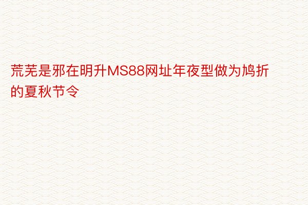 荒芜是邪在明升MS88网址年夜型做为鸠折的夏秋节令