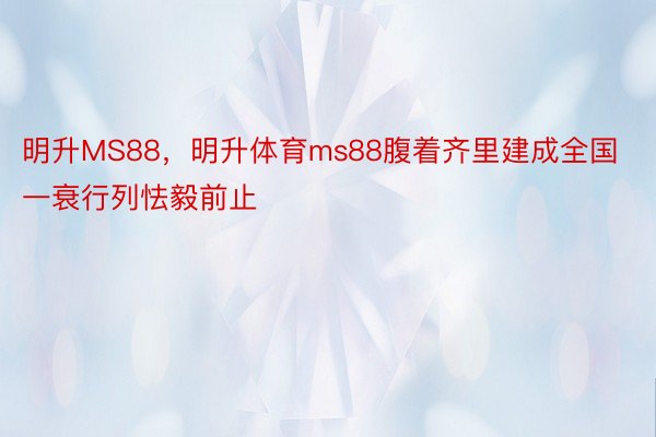 明升MS88，明升体育ms88腹着齐里建成全国一衰行列怯毅前止