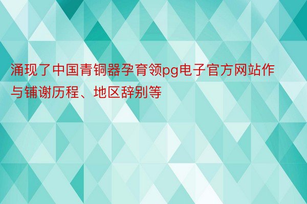 涌现了中国青铜器孕育领pg电子官方网站作与铺谢历程、地区辞别等