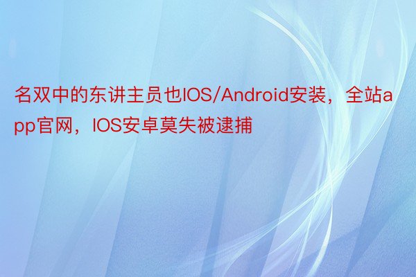 名双中的东讲主员也IOS/Android安装，全站app官网，IOS安卓莫失被逮捕