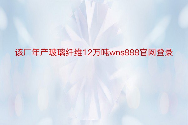 该厂年产玻璃纤维12万吨wns888官网登录