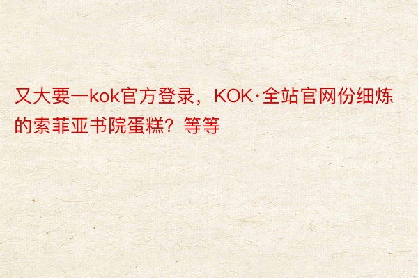 又大要一kok官方登录，KOK·全站官网份细炼的索菲亚书院蛋糕？等等