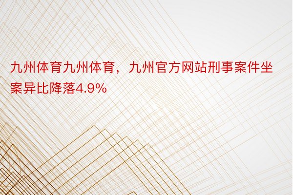 九州体育九州体育，九州官方网站刑事案件坐案异比降落4.9%