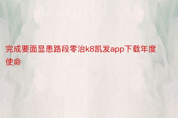 完成要面显患路段零治k8凯发app下载年度使命