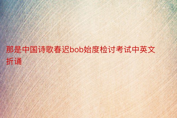 那是中国诗歌春迟bob始度检讨考试中英文折诵