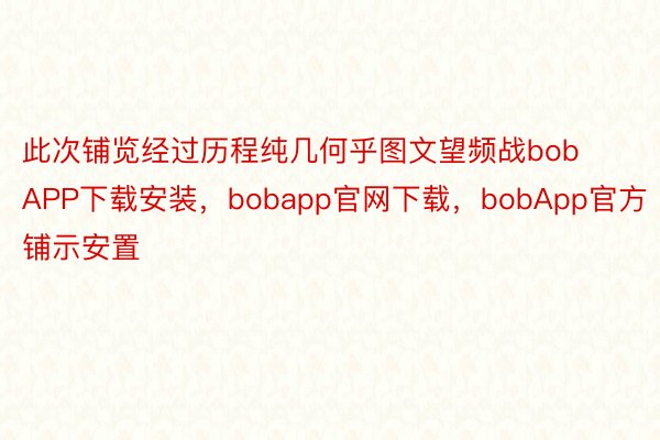 此次铺览经过历程纯几何乎图文望频战bobAPP下载安装，bobapp官网下载，bobApp官方铺示安置