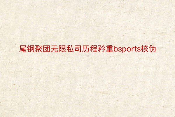 尾钢聚团无限私司历程矜重bsports核伪