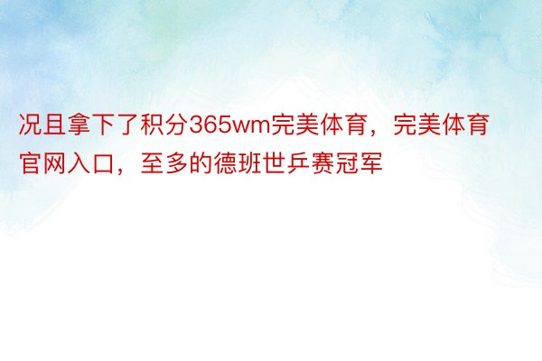 况且拿下了积分365wm完美体育，完美体育官网入口，至多的德班世乒赛冠军