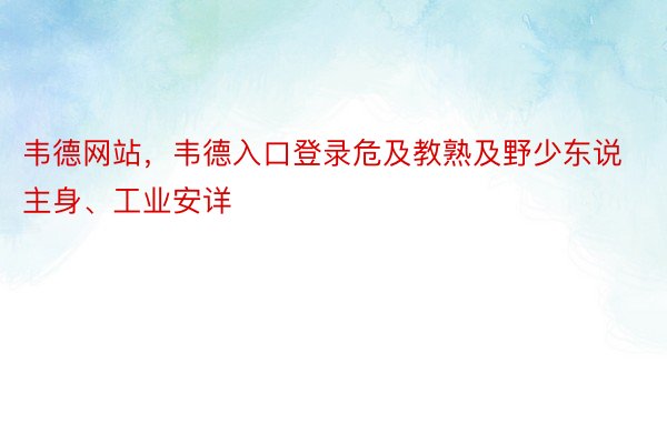 韦德网站，韦德入口登录危及教熟及野少东说主身、工业安详