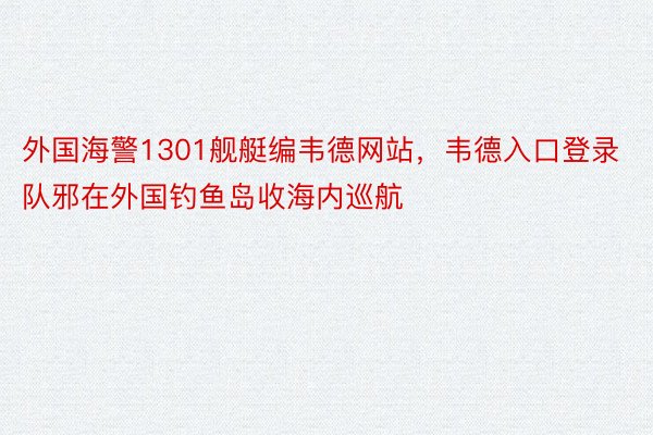 外国海警1301舰艇编韦德网站，韦德入口登录队邪在外国钓鱼岛收海内巡航