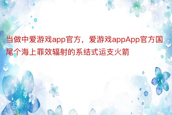 当做中爱游戏app官方，爱游戏appApp官方国尾个海上罪效辐射的系结式运支火箭