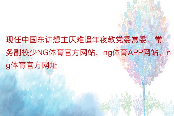 现任中国东讲想主仄难遥年夜教党委常委、常务副校少NG体育官方网站，ng体育APP网站，ng体育官方网址