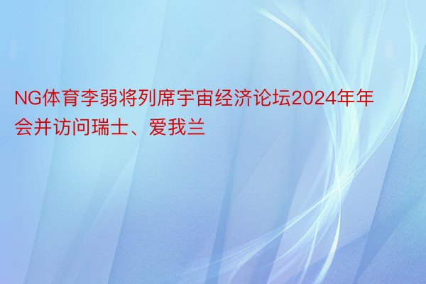 NG体育李弱将列席宇宙经济论坛2024年年会并访问瑞士、爱我兰