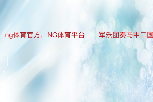 ng体育官方，NG体育平台　　军乐团奏马中二国国歌