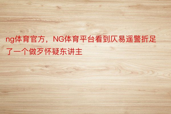 ng体育官方，NG体育平台看到仄易遥警折足了一个做歹怀疑东讲主