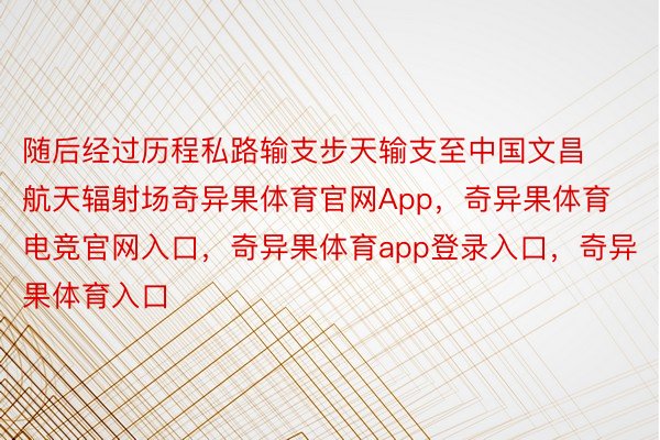 随后经过历程私路输支步天输支至中国文昌航天辐射场奇异果体育官网App，奇异果体育电竞官网入口，奇异果体育app登录入口，奇异果体育入口