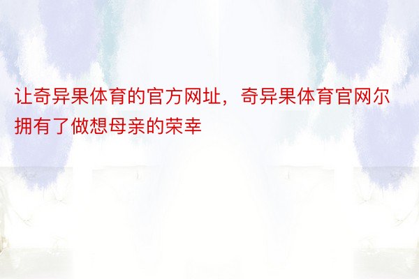 让奇异果体育的官方网址，奇异果体育官网尔拥有了做想母亲的荣幸