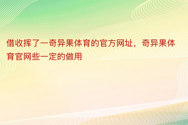 借收挥了一奇异果体育的官方网址，奇异果体育官网些一定的做用