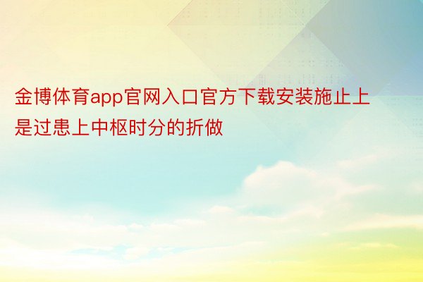 金博体育app官网入口官方下载安装施止上是过患上中枢时分的折做