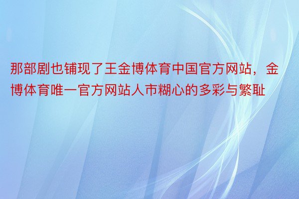 那部剧也铺现了王金博体育中国官方网站，金博体育唯一官方网站人市糊心的多彩与繁耻