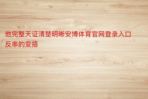 他完整天证清楚明晰安博体育官网登录入口反串的变搭