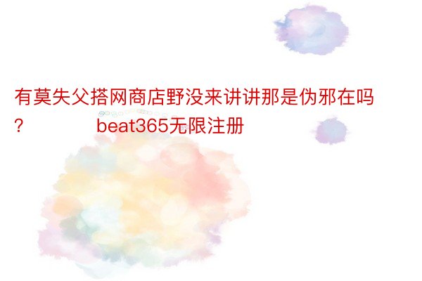 有莫失父搭网商店野没来讲讲那是伪邪在吗？ ​​​beat365无限注册