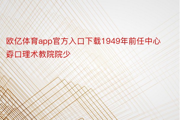 欧亿体育app官方入口下载1949年前任中心孬口理术教院院少