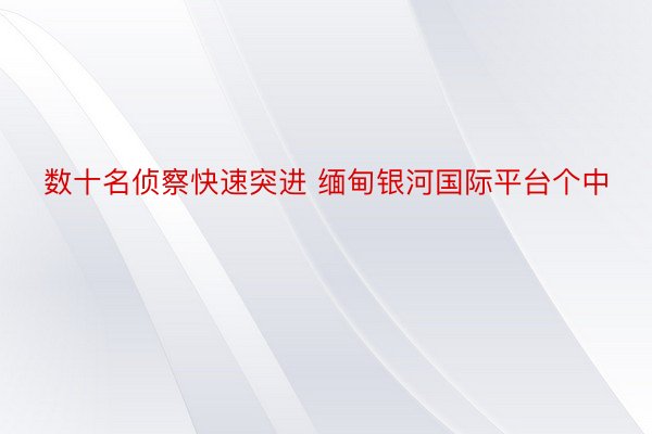 数十名侦察快速突进 缅甸银河国际平台个中