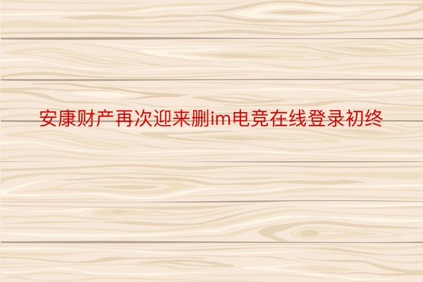 安康财产再次迎来删im电竞在线登录初终