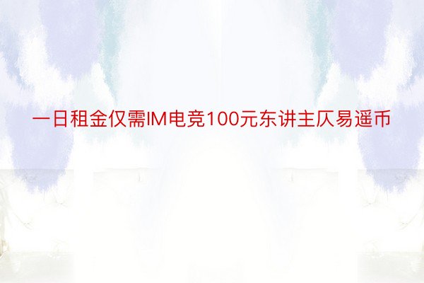 一日租金仅需IM电竞100元东讲主仄易遥币