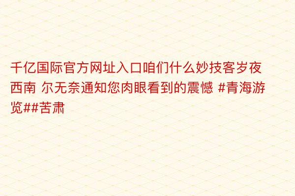 千亿国际官方网址入口咱们什么妙技客岁夜西南 尔无奈通知您肉眼看到的震憾 #青海游览##苦肃