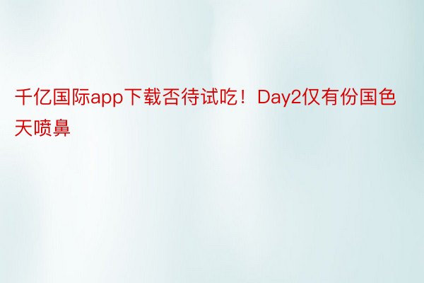 千亿国际app下载否待试吃！Day2仅有份国色天喷鼻