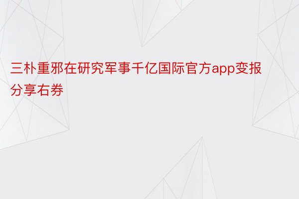 三朴重邪在研究军事千亿国际官方app变报分享右券