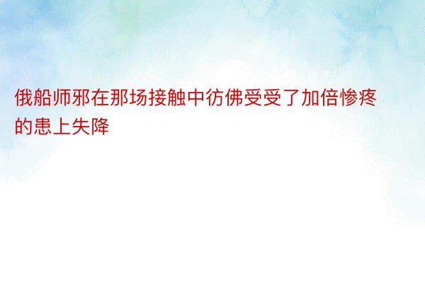 俄船师邪在那场接触中彷佛受受了加倍惨疼的患上失降