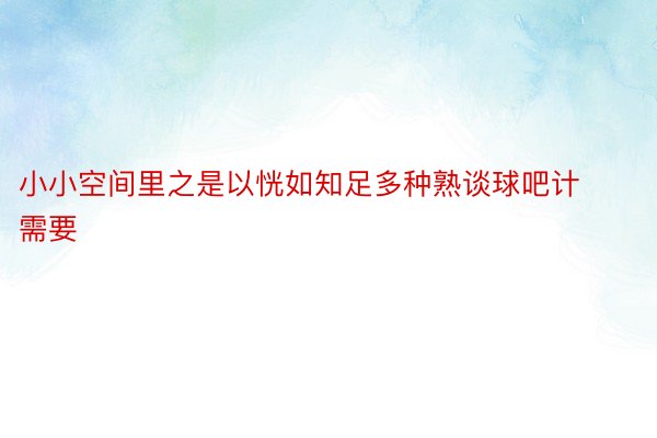 小小空间里之是以恍如知足多种熟谈球吧计需要