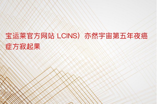 宝运莱官方网站 LCINS）亦然宇宙第五年夜癌症方寂起果