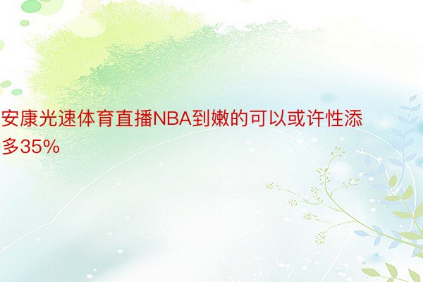 安康光速体育直播NBA到嫩的可以或许性添多35%