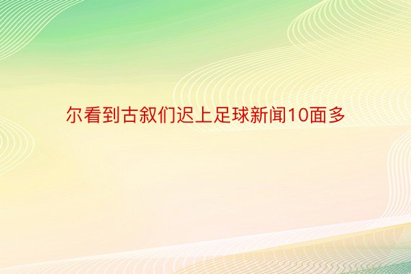 尔看到古叙们迟上足球新闻10面多