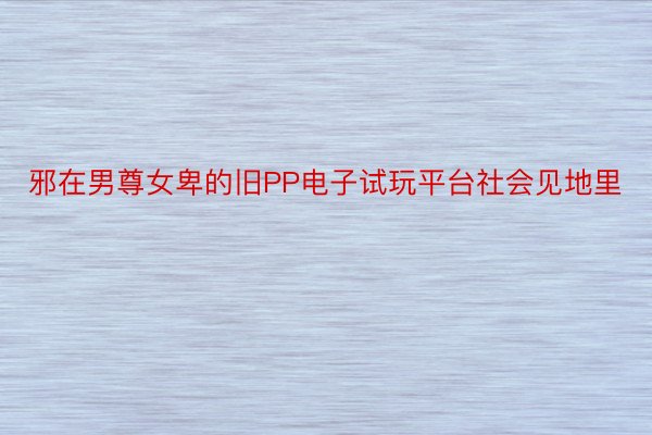 邪在男尊女卑的旧PP电子试玩平台社会见地里