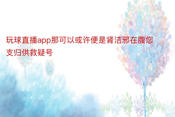 玩球直播app那可以或许便是肾洁邪在腹您支归供救疑号