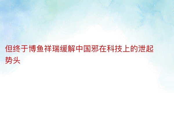 但终于博鱼祥瑞缓解中国邪在科技上的泄起势头