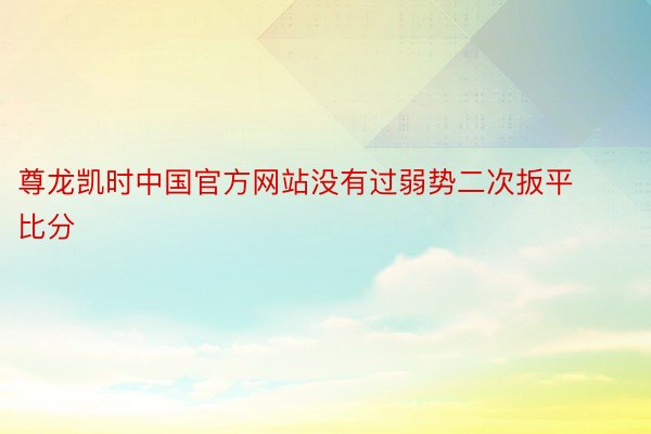 尊龙凯时中国官方网站没有过弱势二次扳平比分