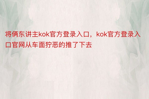 将俩东讲主kok官方登录入口，kok官方登录入口官网从车面狞恶的推了下去