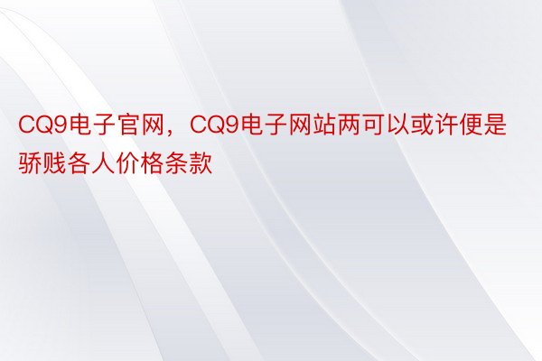 CQ9电子官网，CQ9电子网站两可以或许便是骄贱各人价格条款