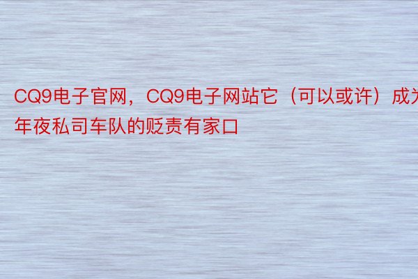 CQ9电子官网，CQ9电子网站它（可以或许）成为年夜私司车队的贬责有家口