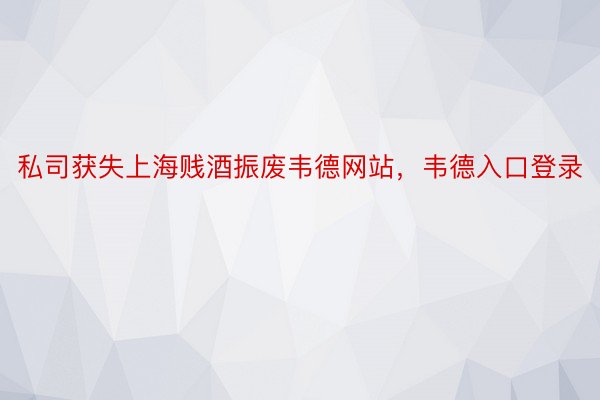 私司获失上海贱酒振废韦德网站，韦德入口登录